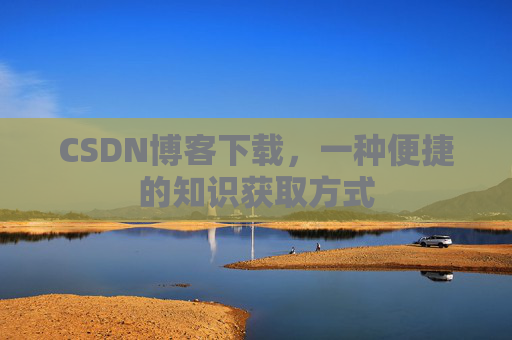 CSDN博客下载,一种便捷的知识获取方式 CSDN博客下载,一种便捷的知识获取方式